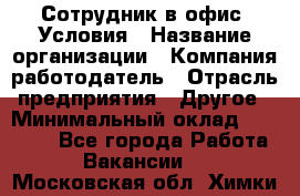 Сотрудник в офис. Условия › Название организации ­ Компания-работодатель › Отрасль предприятия ­ Другое › Минимальный оклад ­ 25 000 - Все города Работа » Вакансии   . Московская обл.,Химки г.